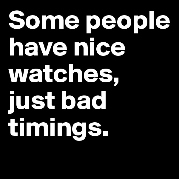Some people have nice watches, just bad timings.
