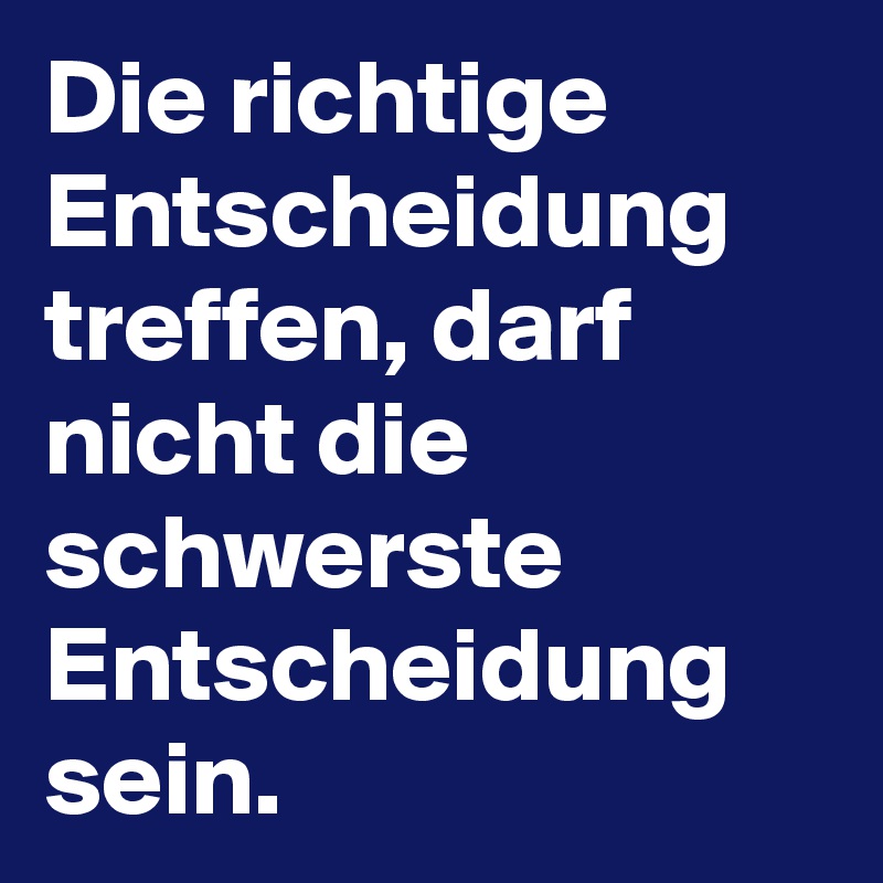 Die richtige Entscheidung treffen, darf nicht die schwerste Entscheidung sein.