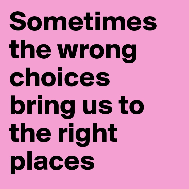 Sometimes the wrong choices bring us to the right places 