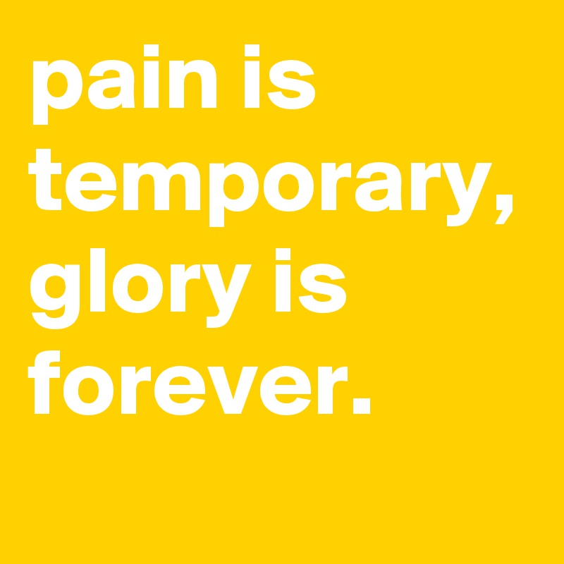 pain is temporary, glory is forever.