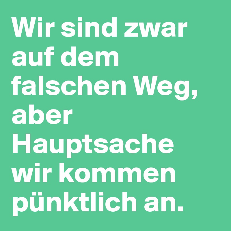 Wir sind zwar auf dem falschen Weg, aber Hauptsache wir kommen pünktlich an.