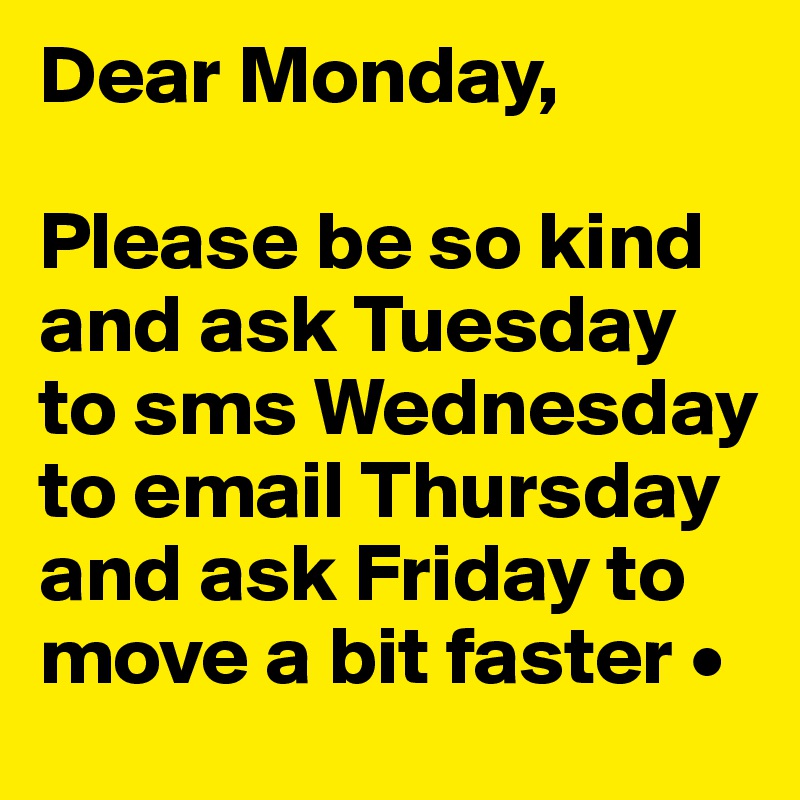 Dear Monday,

Please be so kind and ask Tuesday to sms Wednesday to email Thursday and ask Friday to move a bit faster •