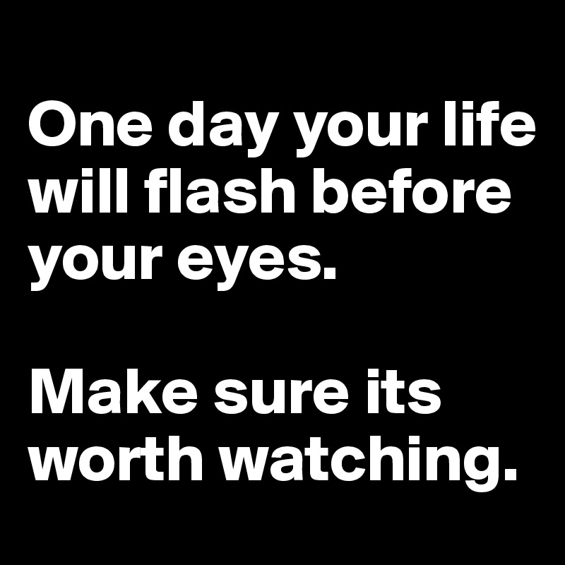 
One day your life will flash before your eyes. 

Make sure its worth watching. 