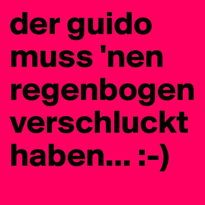 der guido muss 'nen regenbogen verschluckt haben... :-) 