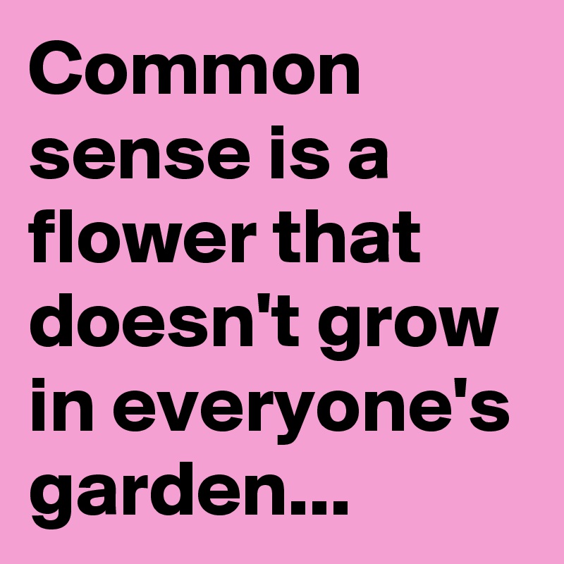 Common sense is a flower that doesn't grow in everyone's garden...