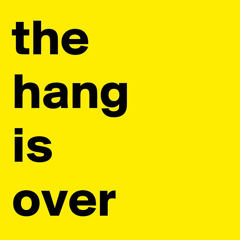 the 
hang 
is
over