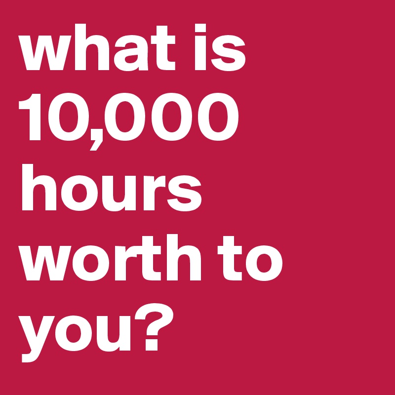 what is 10,000 hours worth to you?
