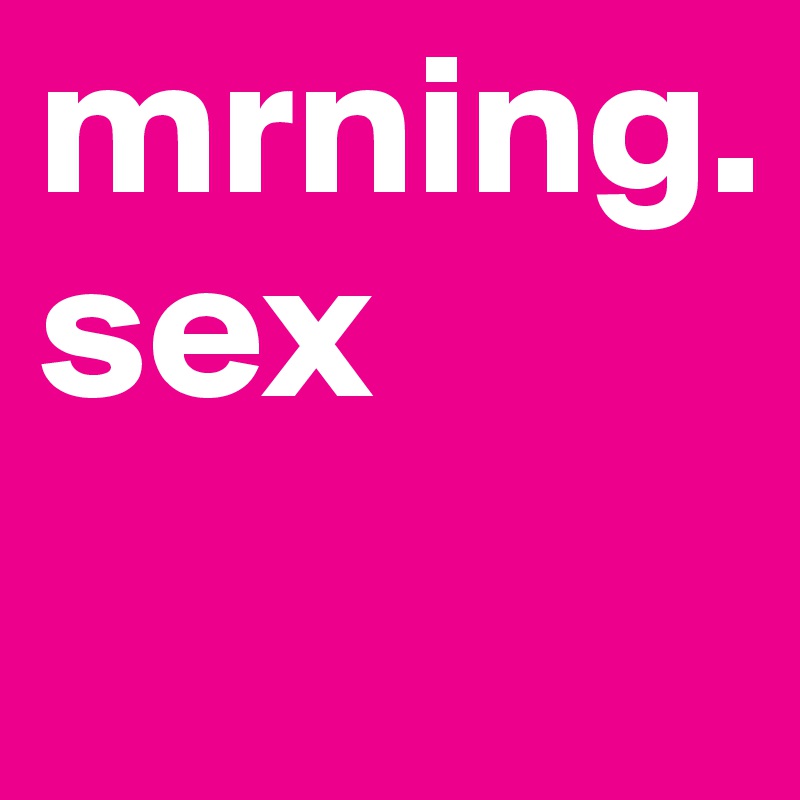 mrning.  sex
