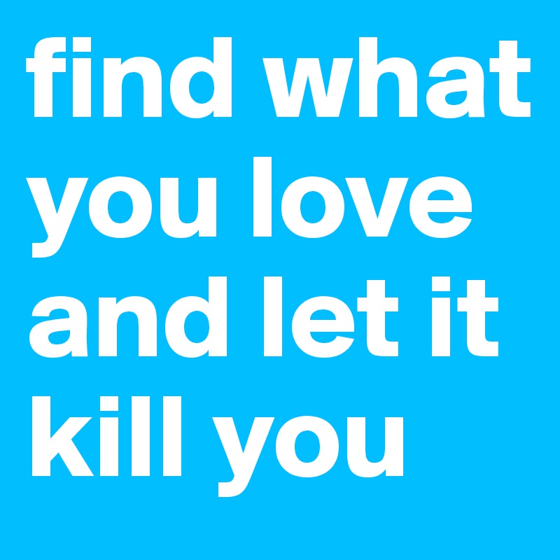 find what you love and let it kill you