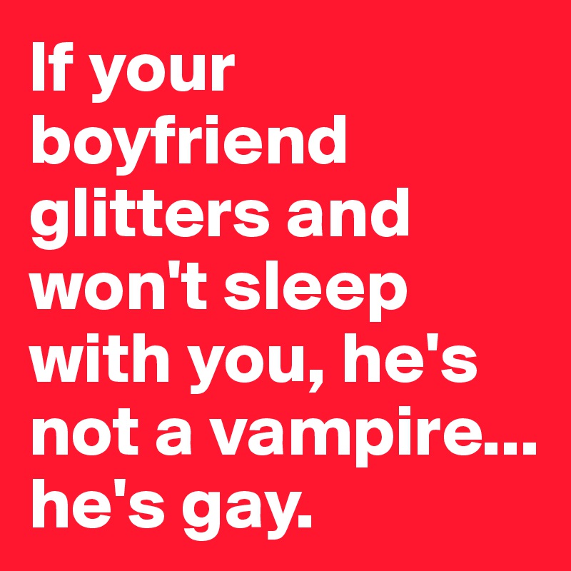 If your boyfriend glitters and won't sleep with you, he's not a vampire... he's gay. 