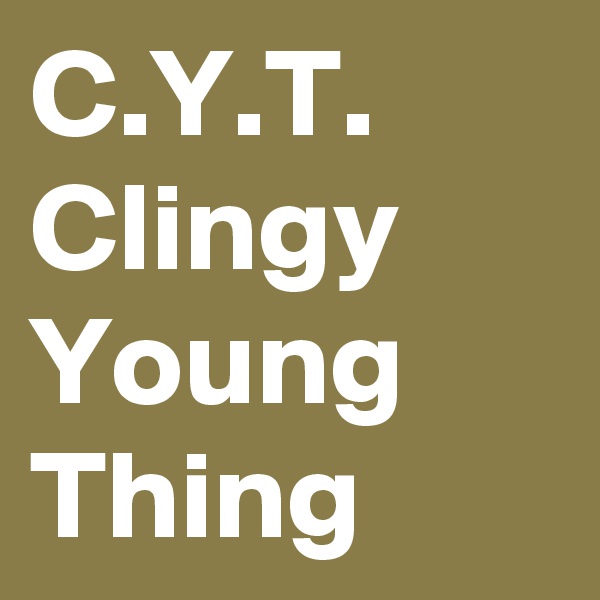 C.Y.T. 
Clingy
Young
Thing