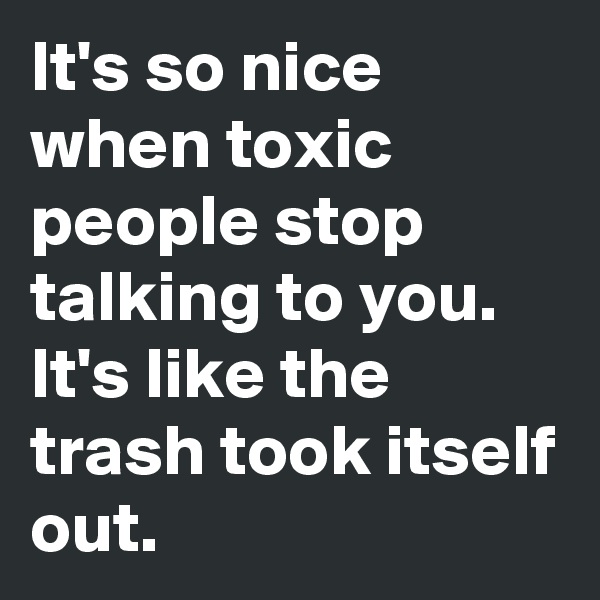 It's so nice when toxic people stop talking to you.
It's like the trash took itself out.