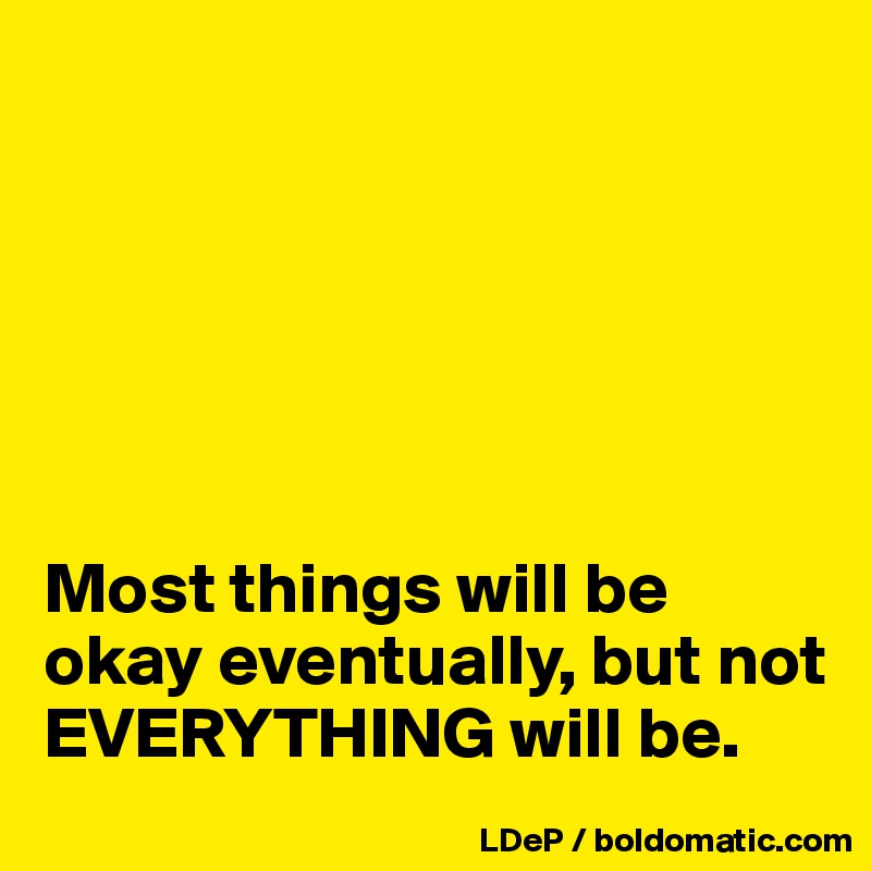 






Most things will be okay eventually, but not EVERYTHING will be. 
