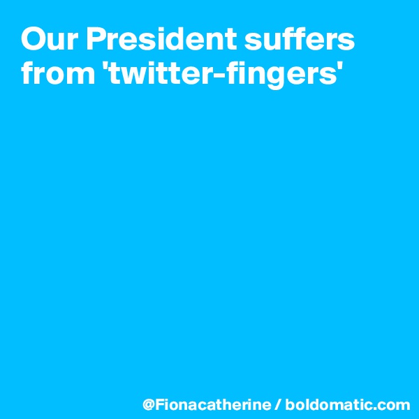 Our President suffers from 'twitter-fingers'









