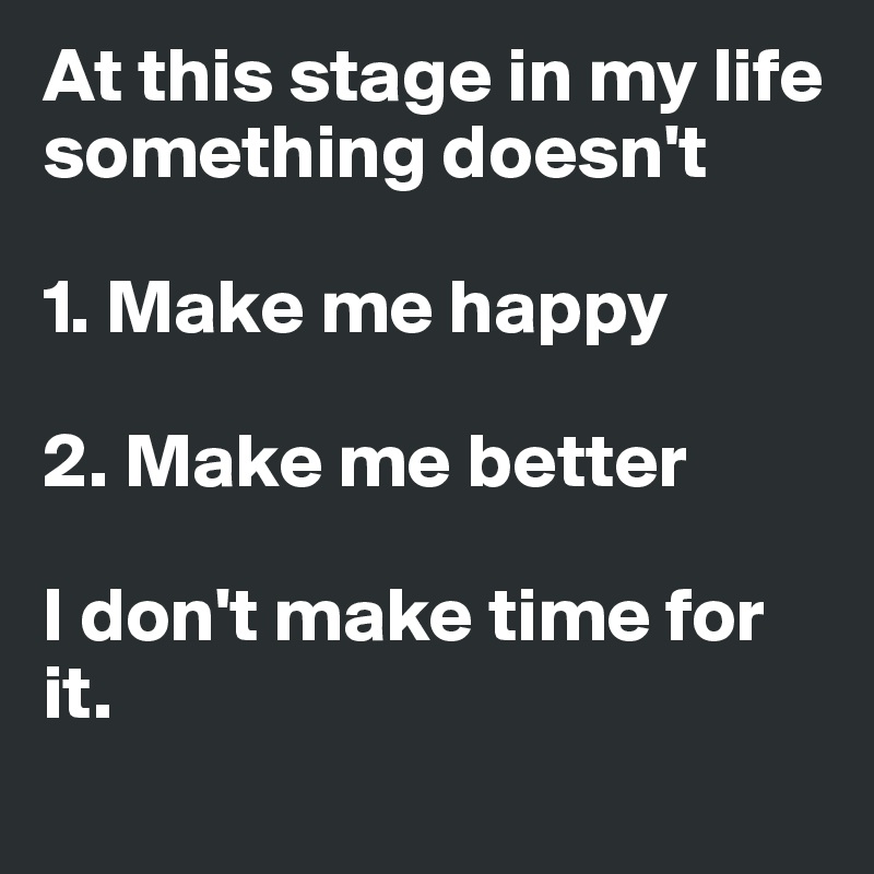 At this stage in my life something doesn't 

1. Make me happy 

2. Make me better

I don't make time for it.  
 