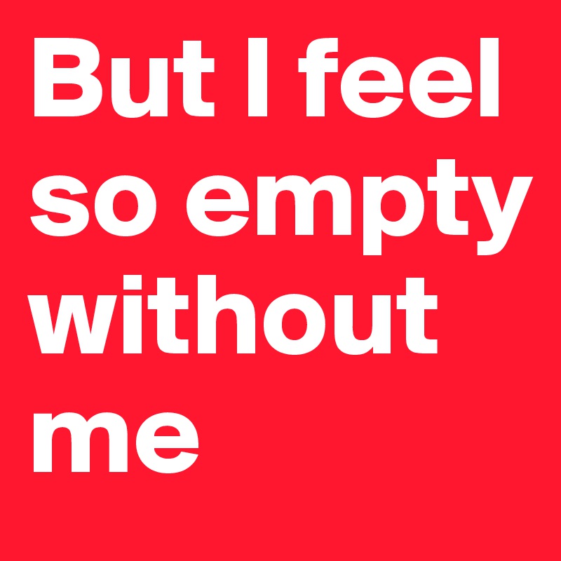 But I feel so empty without me