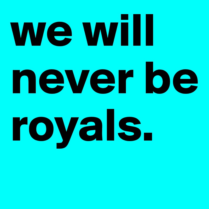 we will never be royals.