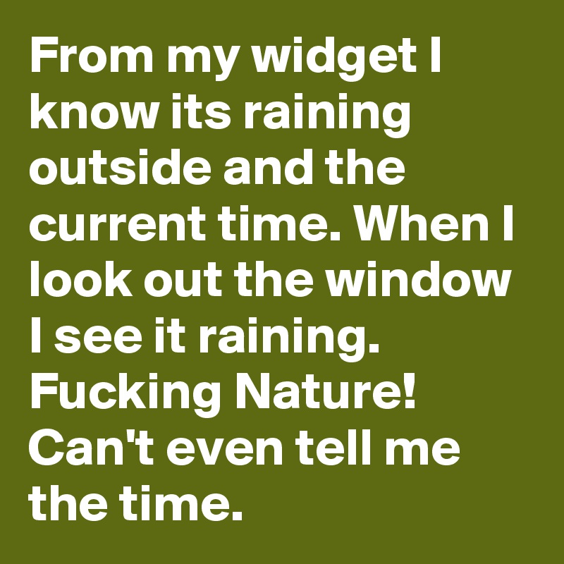 From my widget I know its raining outside and the current time. When I look out the window I see it raining. Fucking Nature! Can't even tell me the time.