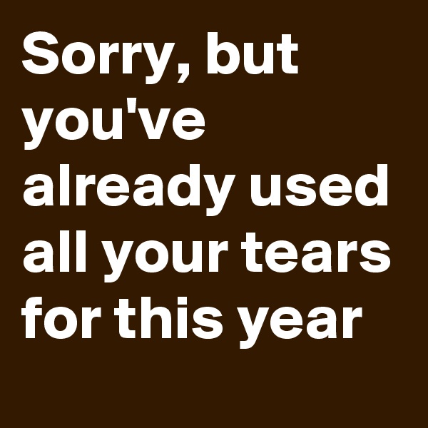 Sorry, but you've already used all your tears for this year
