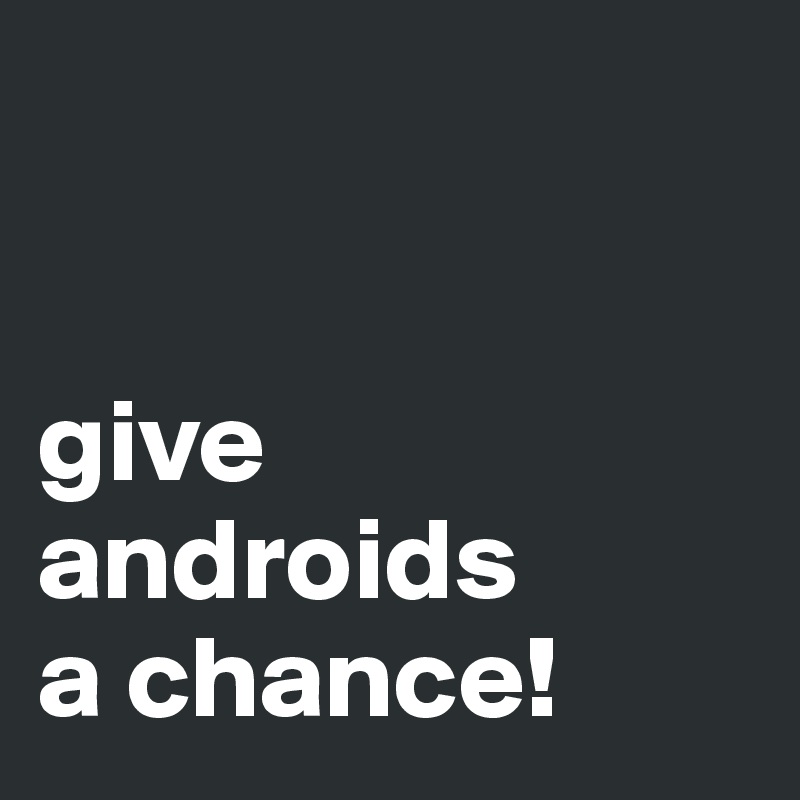 


give androids 
a chance!