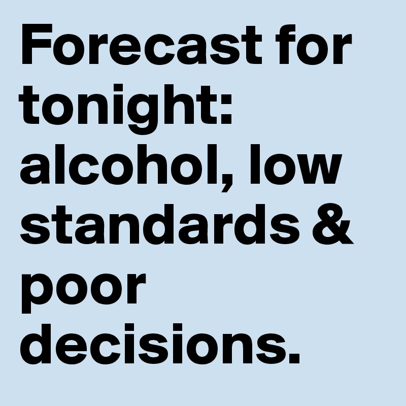 Forecast for tonight:
alcohol, low standards & poor decisions.