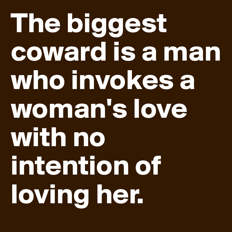 The biggest coward is a man who invokes a woman's love with no intention of loving her.