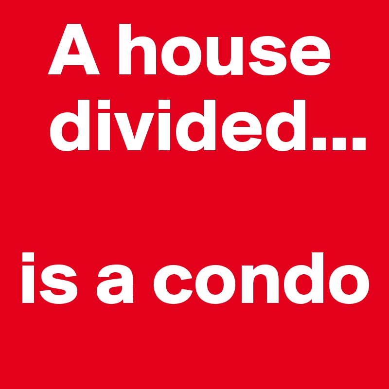   A house      
  divided... 

is a condo