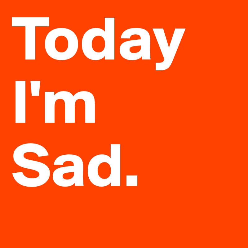 Today I'm 
Sad.
