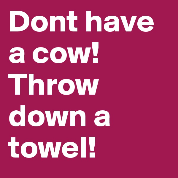 Dont have a cow! Throw down a towel! 