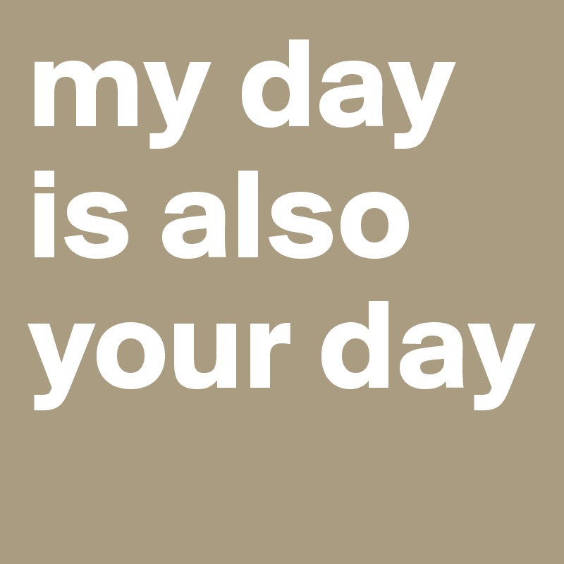 my-day-is-also-your-day-post-by-asainthemiddle-on-boldomatic