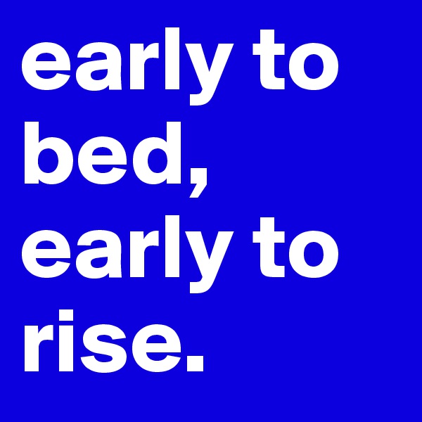 early to bed, early to rise.