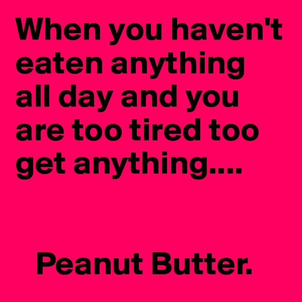 When you haven't eaten anything all day and you are too tired too get anything....


   Peanut Butter.