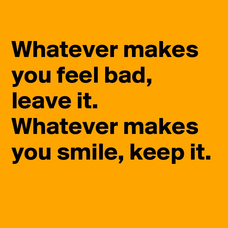 
Whatever makes you feel bad, leave it. 
Whatever makes you smile, keep it.
 