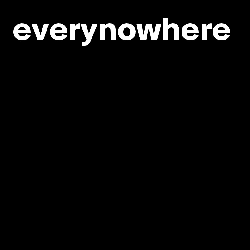 everynowhere