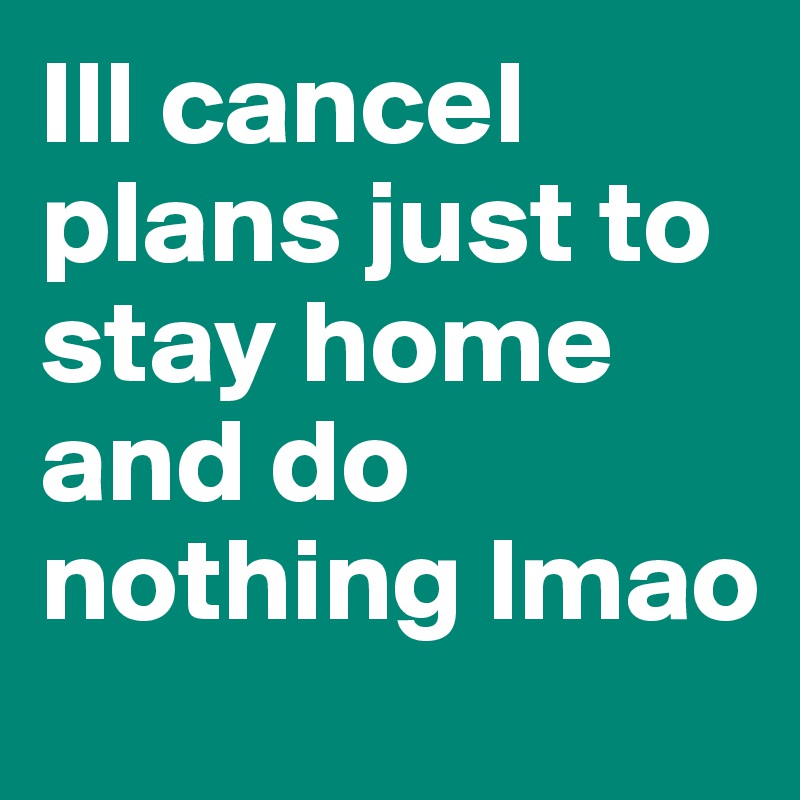 Ill cancel plans just to stay home 
and do nothing lmao