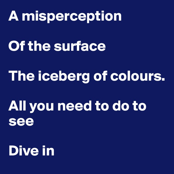 A misperception

Of the surface

The iceberg of colours.

All you need to do to see

Dive in
