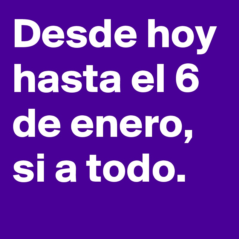 Desde hoy hasta el 6 de enero, si a todo.