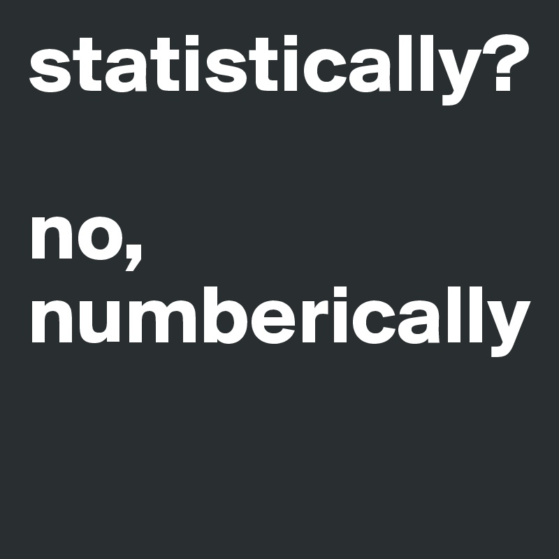 statistically? 
 
no, numberically 
