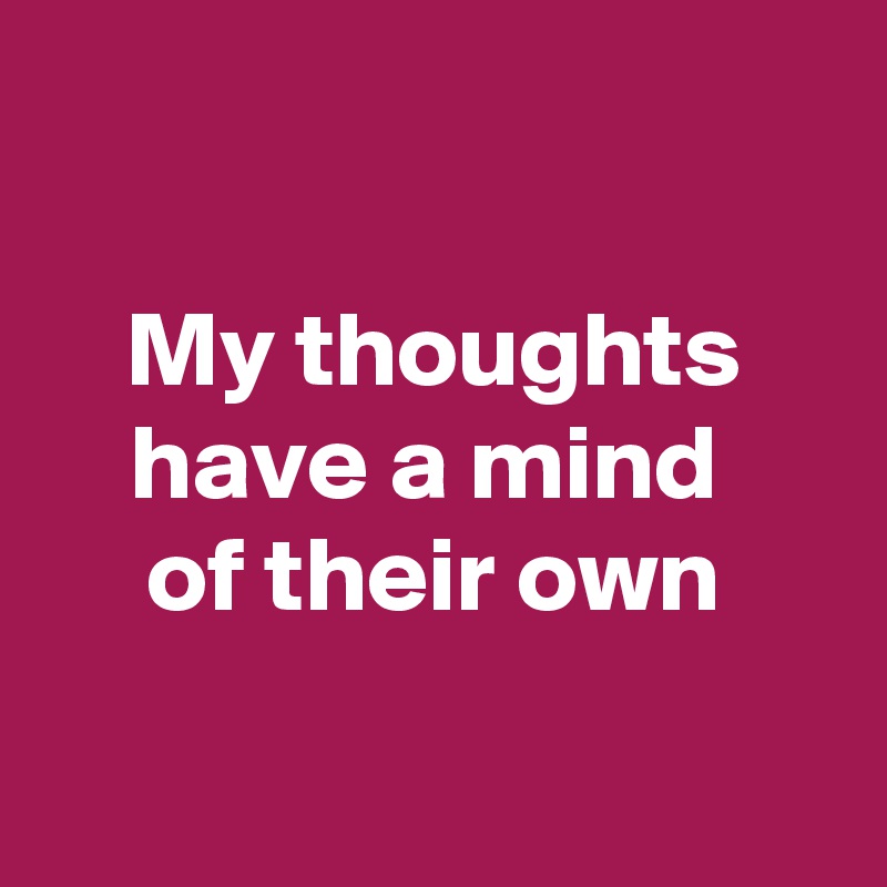 

My thoughts have a mind 
of their own
 
