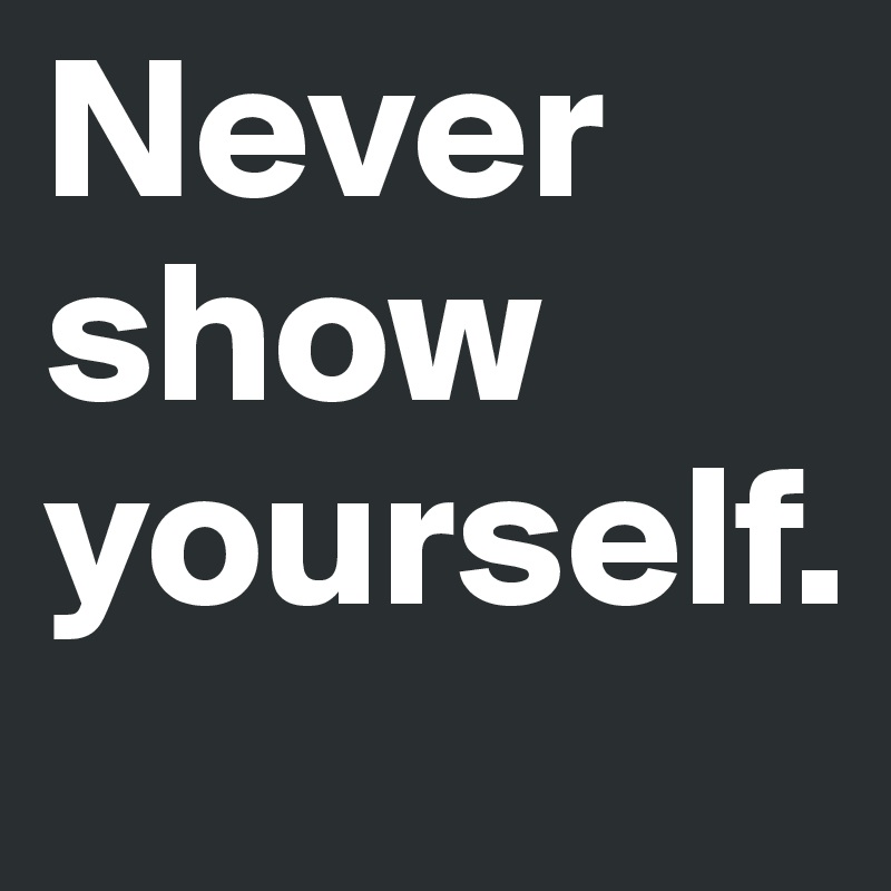 Never show yourself.