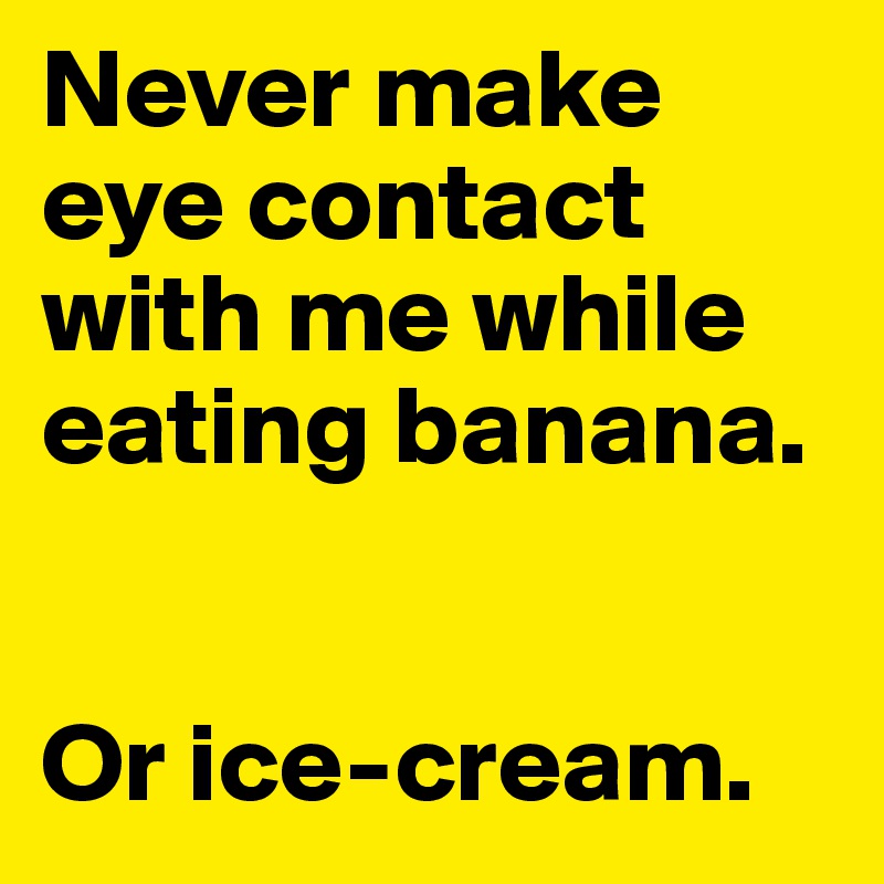 Never make eye contact with me while eating banana.


Or ice-cream.