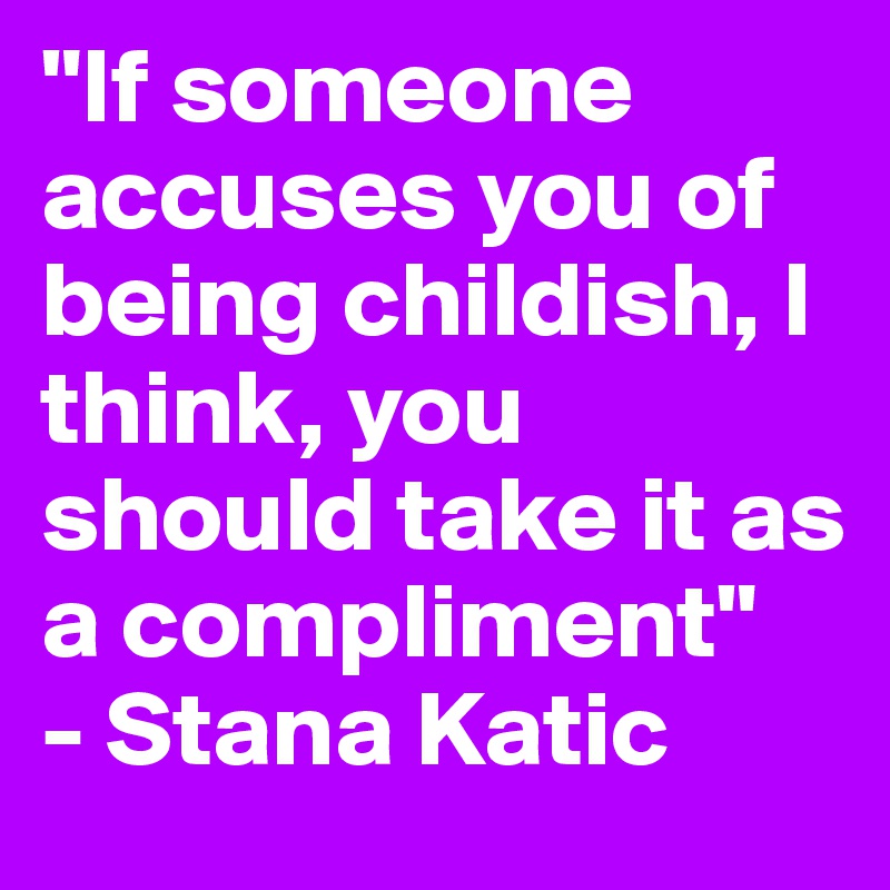 "If someone accuses you of being childish, I think, you should take it as a compliment"
- Stana Katic