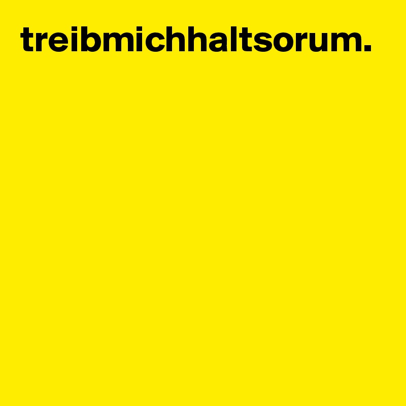 treibmichhaltsorum.