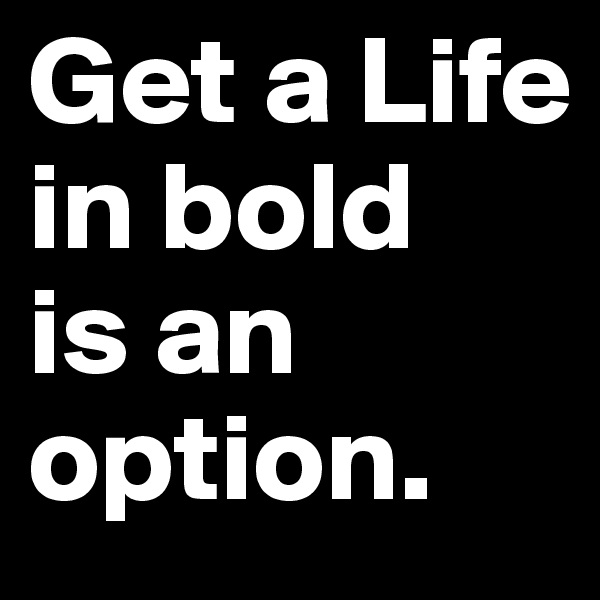 Get a Life  in bold 
is an option.