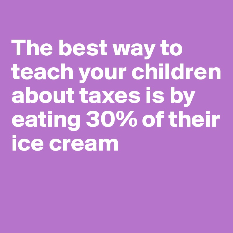 
The best way to teach your children about taxes is by eating 30% of their ice cream

