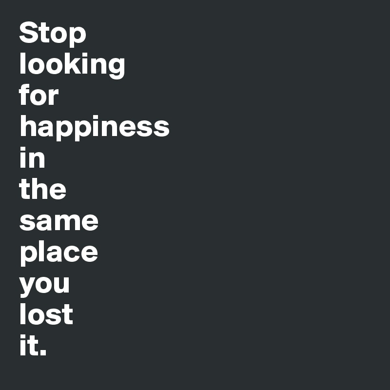 Stop 
looking 
for 
happiness 
in 
the 
same 
place 
you 
lost 
it.