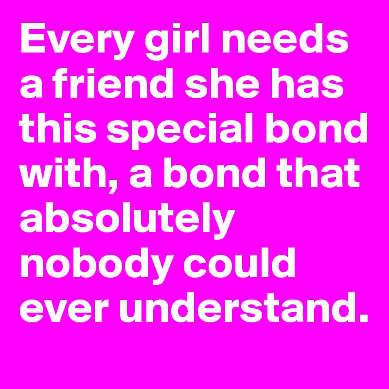Every girl needs a friend she has this special bond with, a bond that absolutely nobody could ever understand.