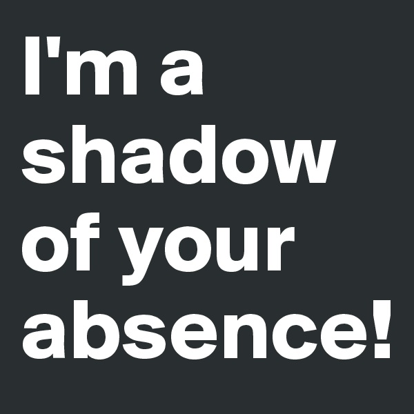 I'm a shadow of your absence!