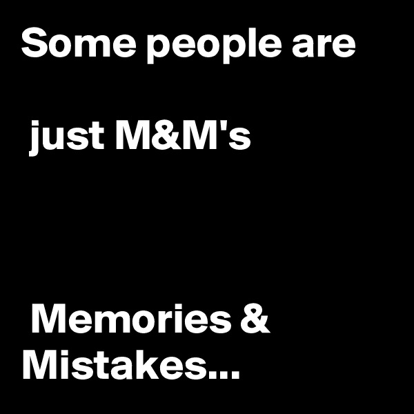 Some people are 

 just M&M's



 Memories & Mistakes...