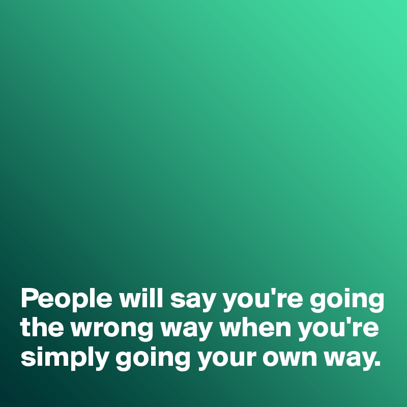 








People will say you're going the wrong way when you're  simply going your own way. 